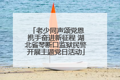 老少同声颂党恩 携手奋进新征程 湖北省琴断口监狱民警开展主题党日活动