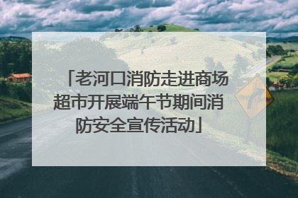 老河口消防走进商场超市开展端午节期间消防安全宣传活动
