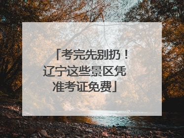 考完先别扔！辽宁这些景区凭准考证免费