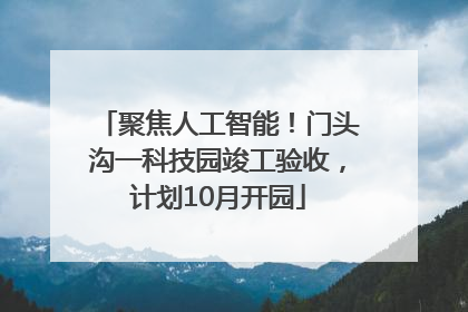 聚焦人工智能！门头沟一科技园竣工验收，计划10月开园