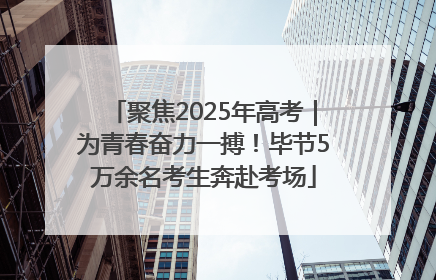 聚焦2025年高考｜为青春奋力一搏！毕节5万余名考生奔赴考场
