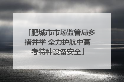 肥城市市场监管局多措并举 全力护航中高考特种设备安全