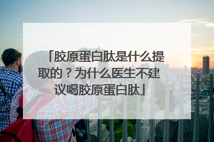 胶原蛋白肽是什么提取的？为什么医生不建议喝胶原蛋白肽