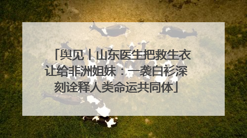 舆见丨山东医生把救生衣让给非洲姐妹：一袭白衫深刻诠释人类命运共同体