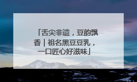 舌尖非遗，豆韵飘香｜祖名黑豆豆乳，一口匠心好滋味