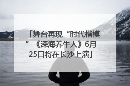 舞台再现“时代楷模”《深海养牛人》6月25日将在长沙上演