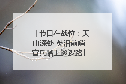 节日在战位：天山深处 英沿前哨官兵踏上巡逻路