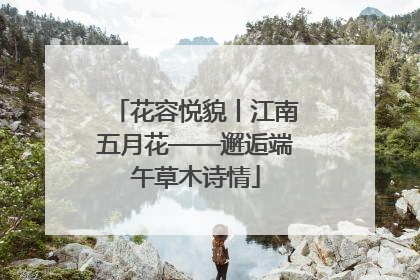 花容悦貌丨江南五月花——邂逅端午草木诗情