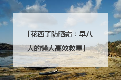 花西子防晒霜：早八人的懒人高效救星