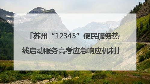 苏州“12345”便民服务热线启动服务高考应急响应机制