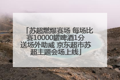 苏超燃爆赛场 每场比赛10000罐啤酒1分送场外助威 京东超市苏超主题会场上线