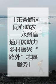茶香路远 同心助农——永州高速开展助力乡村振兴“路外”志愿服务