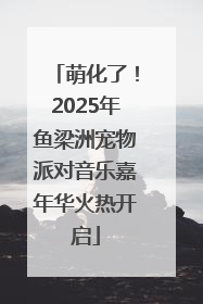 萌化了！2025年鱼梁洲宠物派对音乐嘉年华火热开启