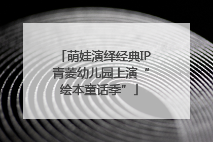 萌娃演绎经典IP 青菱幼儿园上演“绘本童话季”