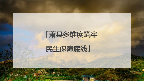 萧县多维度筑牢民生保障底线