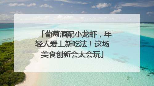 葡萄酒配小龙虾，年轻人爱上新吃法！这场美食创新会太会玩