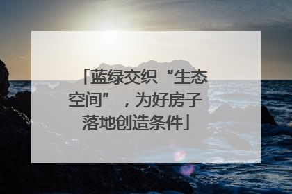 蓝绿交织“生态空间”，为好房子落地创造条件