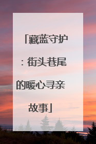 藏蓝守护：街头巷尾的暖心寻亲故事