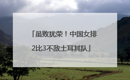 虽败犹荣！中国女排2比3不敌土耳其队
