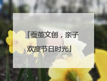 蚕茧文创，亲子欢度节日时光