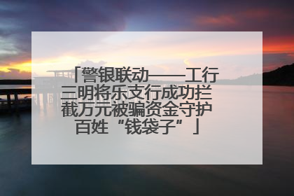 警银联动——工行三明将乐支行成功拦截万元被骗资金守护百姓“钱袋子”