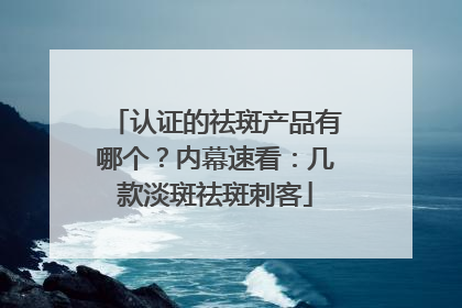 认证的祛斑产品有哪个?内幕速看:几款淡斑祛斑刺客
