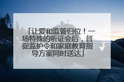 让爱和监管归位！一场特殊的听证会后，督促监护令和家庭教育指导方案同时送达