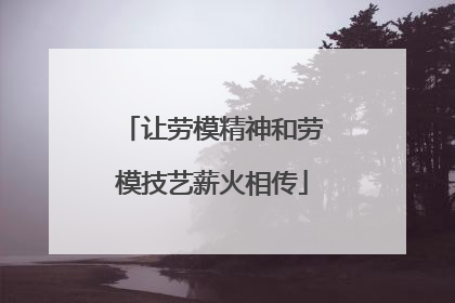 让劳模精神和劳模技艺薪火相传