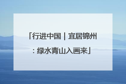 行进中国｜宜居锦州：绿水青山入画来