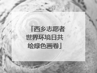 西乡志愿者世界环境日共绘绿色画卷