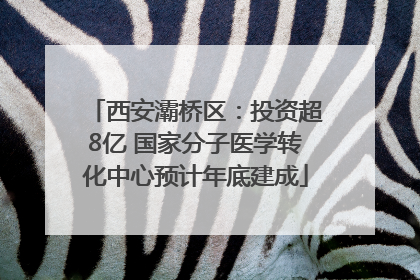 西安灞桥区：投资超8亿 国家分子医学转化中心预计年底建成