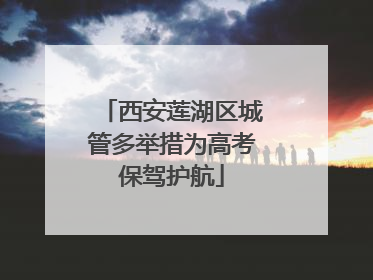 西安莲湖区城管多举措为高考保驾护航