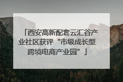 西安高新配套云汇谷产业社区获评“市级成长型跨境电商产业园”
