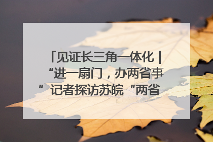 见证长三角一体化｜“进一扇门，办两省事”记者探访苏皖“两省一街”警务室