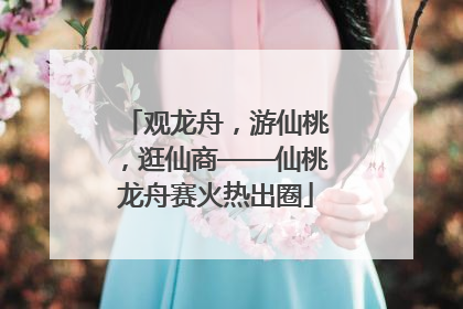 观龙舟，游仙桃，逛仙商——仙桃龙舟赛火热出圈