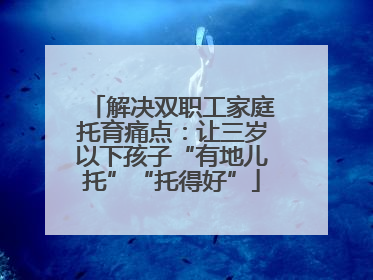 解决双职工家庭托育痛点：让三岁以下孩子“有地儿托”“托得好”