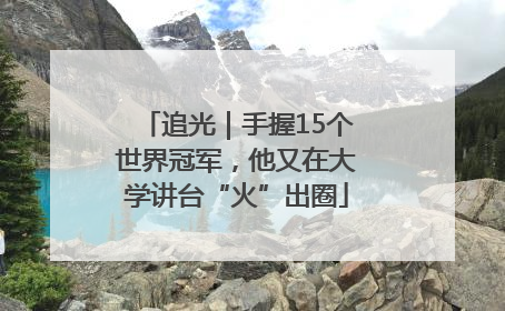 追光｜手握15个世界冠军，他又在大学讲台“火”出圈