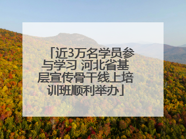 近3万名学员参与学习 河北省基层宣传骨干线上培训班顺利举办