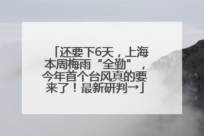 还要下6天，上海本周梅雨“全勤”，今年首个台风真的要来了！最新研判→