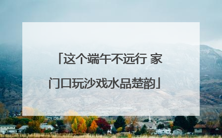 这个端午不远行 家门口玩沙戏水品楚韵