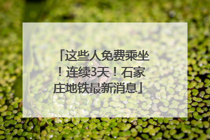 这些人免费乘坐！连续3天！石家庄地铁最新消息