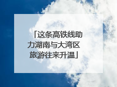 这条高铁线助力湖南与大湾区旅游往来升温
