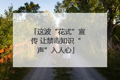这波“花式”宣传 让禁毒知识“声”入人心