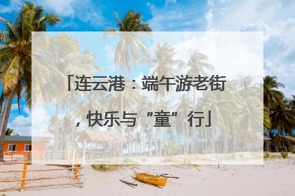 连云港：端午游老街，快乐与“童”行