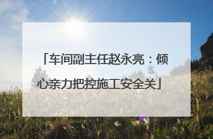 车间副主任赵永亮：倾心亲力把控施工安全关