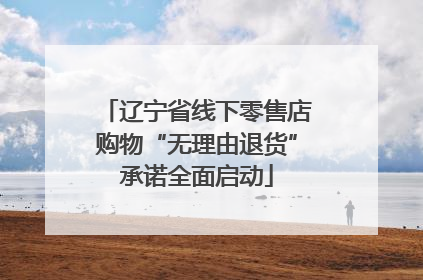 辽宁省线下零售店购物“无理由退货”承诺全面启动