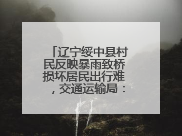 辽宁绥中县村民反映暴雨致桥损坏居民出行难，交通运输局：保证处理好