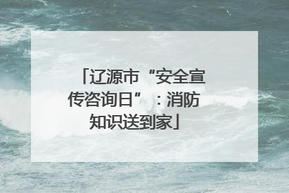 辽源市“安全宣传咨询日”：消防知识送到家