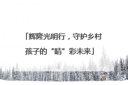 辉隆光明行，守护乡村孩子的“睛”彩未来