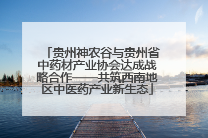 贵州神农谷与贵州省中药材产业协会达成战略合作——共筑西南地区中医药产业新生态